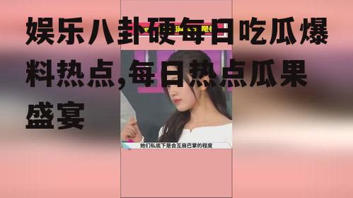 娱乐八卦硬每日吃瓜爆料热点,每日热点瓜果盛宴