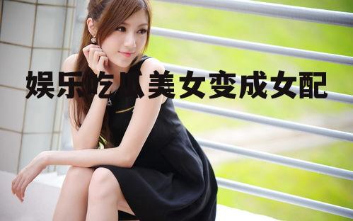 娱乐吃瓜美女变成女配