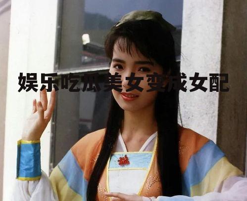 娱乐吃瓜美女变成女配