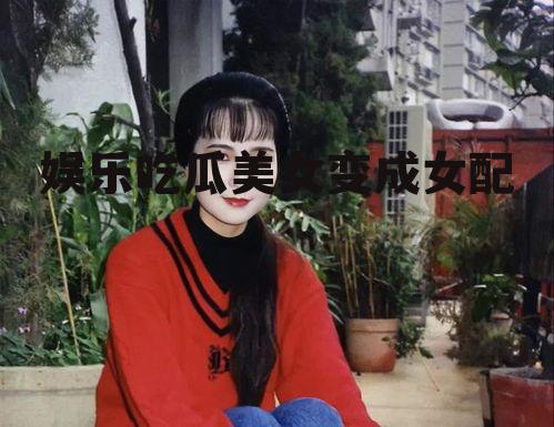 娱乐吃瓜美女变成女配