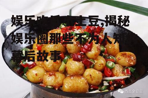 娱乐吃瓜小土豆,揭秘娱乐圈那些不为人知的幕后故事