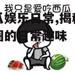 吃瓜娱乐日常,揭秘娱乐圈的日常趣味