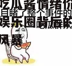 娱乐吃瓜酱情绪价值,揭秘娱乐圈背后的情绪价值风暴