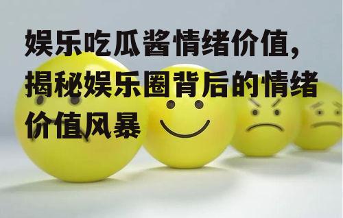 娱乐吃瓜酱情绪价值,揭秘娱乐圈背后的情绪价值风暴