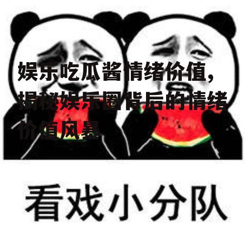 娱乐吃瓜酱情绪价值,揭秘娱乐圈背后的情绪价值风暴