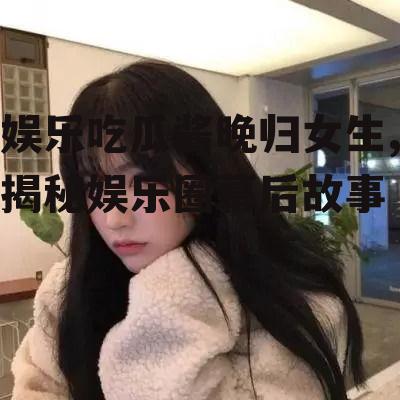 娱乐吃瓜酱晚归女生,揭秘娱乐圈幕后故事