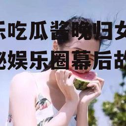 娱乐吃瓜酱晚归女生,揭秘娱乐圈幕后故事