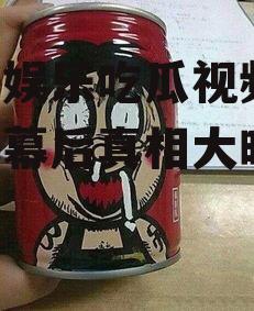 旺仔娱乐吃瓜视频,娱乐圈幕后真相大曝光