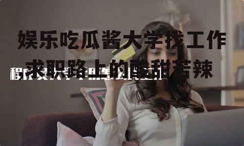 娱乐吃瓜酱大学找工作,求职路上的酸甜苦辣