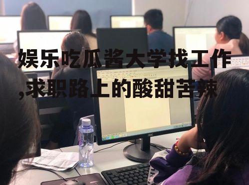 娱乐吃瓜酱大学找工作,求职路上的酸甜苦辣