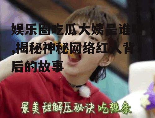 娱乐圈吃瓜大姨是谁呀,揭秘神秘网络红人背后的故事