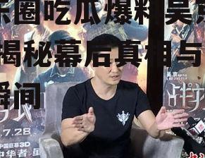 娱乐圈吃瓜爆料吴京视频,揭秘幕后真相与精彩瞬间