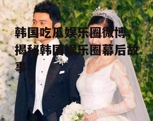 韩国吃瓜娱乐圈微博,揭秘韩国娱乐圈幕后故事