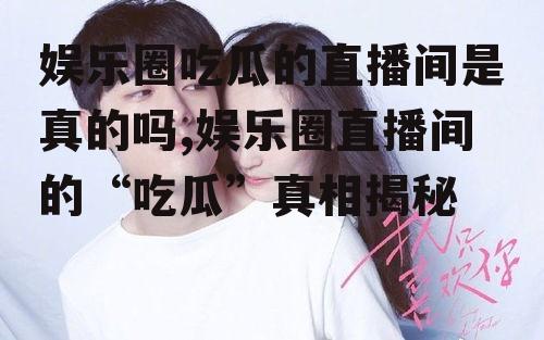 娱乐圈吃瓜的直播间是真的吗,娱乐圈直播间的“吃瓜”真相揭秘