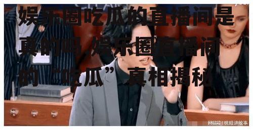 娱乐圈吃瓜的直播间是真的吗,娱乐圈直播间的“吃瓜”真相揭秘