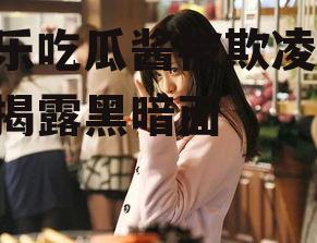 娱乐吃瓜酱被欺凌,勇敢揭露黑暗面