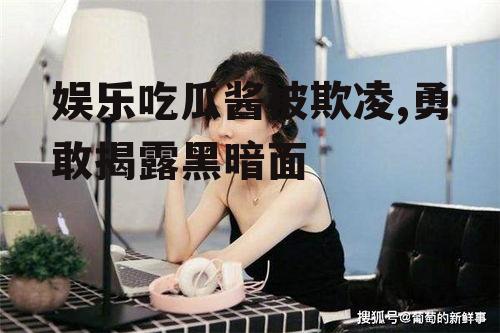 娱乐吃瓜酱被欺凌,勇敢揭露黑暗面