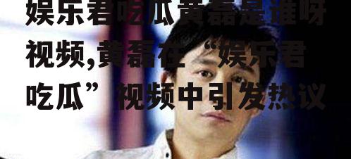 娱乐君吃瓜黄磊是谁呀视频,黄磊在“娱乐君吃瓜”视频中引发热议