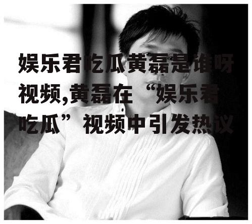 娱乐君吃瓜黄磊是谁呀视频,黄磊在“娱乐君吃瓜”视频中引发热议