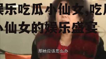 娱乐吃瓜小仙女,吃瓜小仙女的娱乐盛宴