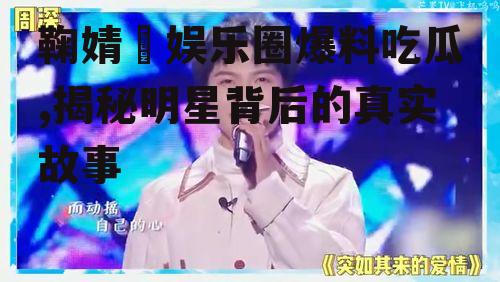 鞠婧祎娱乐圈爆料吃瓜,揭秘明星背后的真实故事