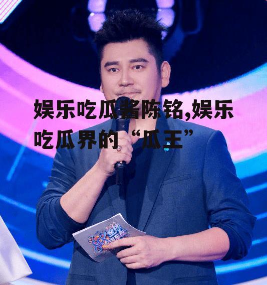 娱乐吃瓜酱陈铭,娱乐吃瓜界的“瓜王”