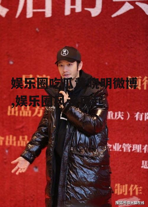 娱乐圈吃瓜黄晓明微博,娱乐圈风云再起