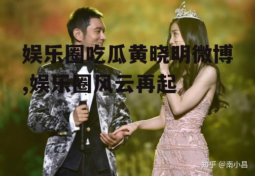 娱乐圈吃瓜黄晓明微博,娱乐圈风云再起