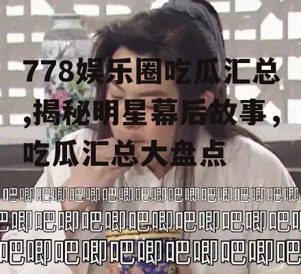 778娱乐圈吃瓜汇总,揭秘明星幕后故事，吃瓜汇总大盘点