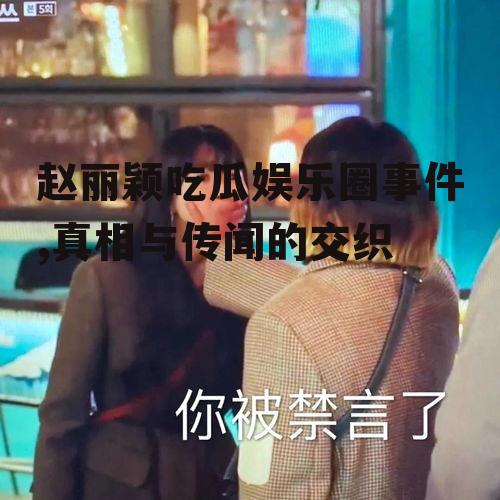 赵丽颖吃瓜娱乐圈事件,真相与传闻的交织