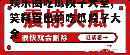 娱乐圈吃瓜段子大全,笑料百出的吃瓜段子大全