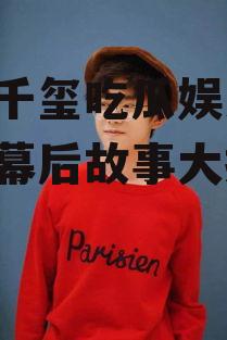 易烊千玺吃瓜娱乐,娱乐圈幕后故事大揭秘