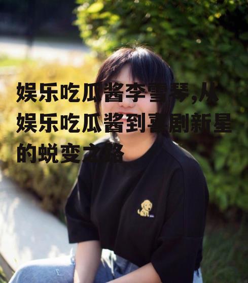 娱乐吃瓜酱李雪琴,从娱乐吃瓜酱到喜剧新星的蜕变之路