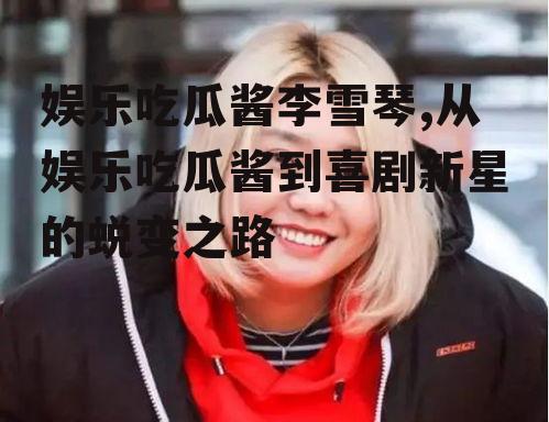 娱乐吃瓜酱李雪琴,从娱乐吃瓜酱到喜剧新星的蜕变之路