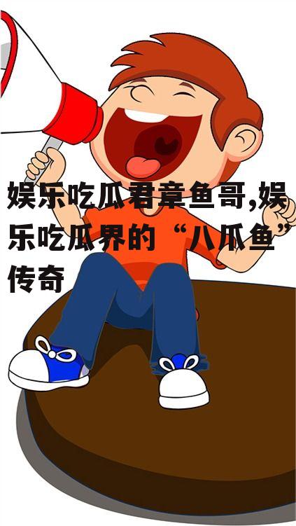 娱乐吃瓜君章鱼哥,娱乐吃瓜界的“八爪鱼”传奇