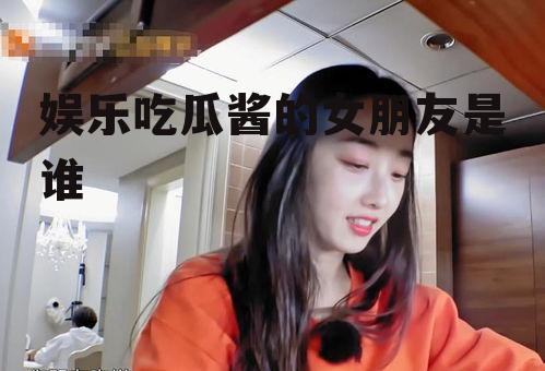 娱乐吃瓜酱的女朋友是谁