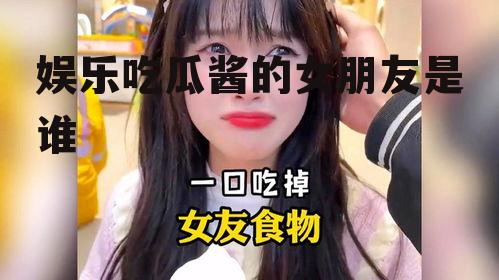 娱乐吃瓜酱的女朋友是谁