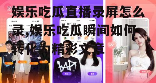 娱乐吃瓜直播录屏怎么录,娱乐吃瓜瞬间如何转化为精彩文章