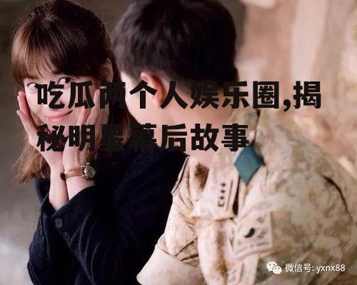 吃瓜两个人娱乐圈,揭秘明星幕后故事