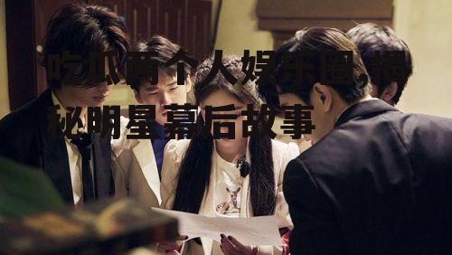 吃瓜两个人娱乐圈,揭秘明星幕后故事