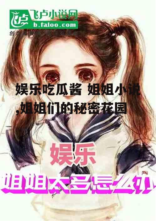 娱乐吃瓜酱 姐姐小说,姐姐们的秘密花园