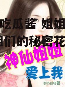 娱乐吃瓜酱 姐姐小说,姐姐们的秘密花园