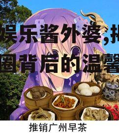 吃瓜娱乐酱外婆,揭秘娱乐圈背后的温馨故事