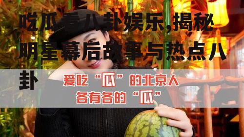 吃瓜看八卦娱乐,揭秘明星幕后故事与热点八卦