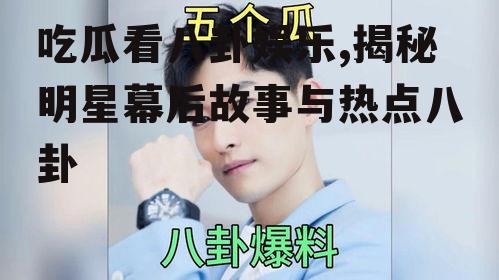 吃瓜看八卦娱乐,揭秘明星幕后故事与热点八卦
