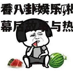 吃瓜看八卦娱乐,揭秘明星幕后故事与热点八卦