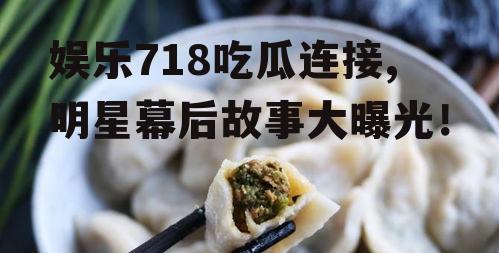 娱乐718吃瓜连接,明星幕后故事大曝光！