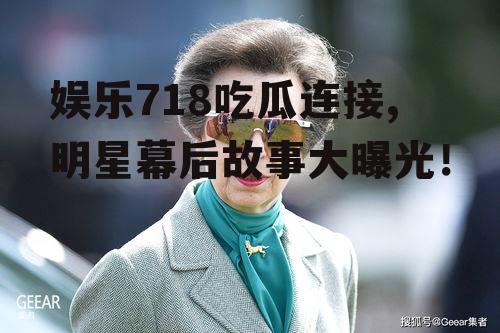 娱乐718吃瓜连接,明星幕后故事大曝光！