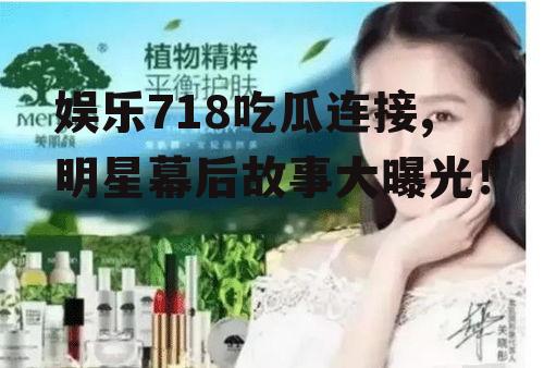 娱乐718吃瓜连接,明星幕后故事大曝光！