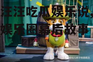 小汪汪吃瓜娱乐说,揭秘娱乐圈幕后故事